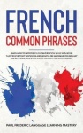 French Common Phrases - Learn How to Improve Your Conversation Skills with More Than 100 Everyday Sentences and Lessons on Gramm