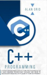 C++ Programming - A Step-By-Step Beginner's Guide to Learn the Fundamentals of a Multi-Paradigm Programming Language and Begin t