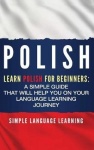 Polish - Learn Polish for Beginners: A Simple Guide that Will Help You on Your Language Learning Journey