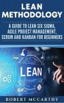 Lean Methodology - A Guide to Lean Six Sigma, Agile Project Management, Scrum and Kanban for Beginners