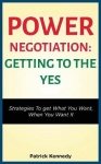 Power Negotiation - Getting to the Yes - Strategies to Get What You Want, When You Want It