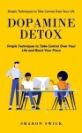 Dopamine Detox - Simple Techniques to Take Control Over Your Life (Simple Techniques to Take Control Over Your Life and Boost Yo