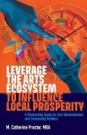 Leverage the Arts Ecosystem to Influence Local Prosperity - A partnership guide for arts administrators and community builders