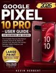 Google Pixel 10 Pro User Guide for Beginners and Seniors - The Complete Step-by-Step Manual to Master Android 16, Gemini AI, Cam