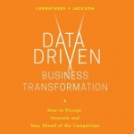 Data Driven Business Transformation - How Businesses Can Disrupt, Innovate and Stay Ahead of the Competition