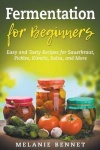Fermentation for Beginners - Easy and Tasty Recipes for Sauerkraut, Pickles, Kimchi, Salsa, and More