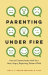 Parenting Under Fire - How to Communicate with Your Hurt, Angry, Rejecting, Distant Child