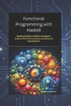 Functional Programming with Haskell - Building Reliable, Scalable, and Elegant Software with Pure Functions and Advanced Type Sy