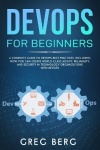 DevOps For Beginners - A Complete Guide To DevOps Best Practices (Including How You Can Create World-Class Agility, Reliability,
