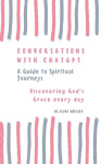 Conversations With ChatGPT - A Guide to Spiritual Journeys Vol-1 - Discovering God's Grace Everyday